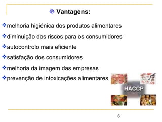 6
melhoria higiénica dos produtos alimentares
diminuição dos riscos para os consumidores
autocontrolo mais eficiente
satisfação dos consumidores
melhoria da imagem das empresas
prevenção de intoxicações alimentares
Vantagens:
 