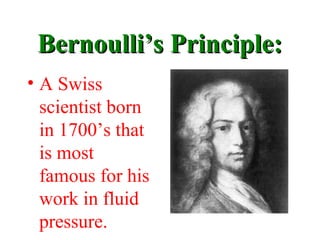 Bernoulli’s Principle:Bernoulli’s Principle:
• A Swiss
scientist born
in 1700’s that
is most
famous for his
work in fluid
pressure.
 