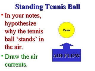 Standing Tennis BallStanding Tennis Ball
• In your notes,In your notes,
hypothesizehypothesize
why the tenniswhy the tennis
ball ‘stands’ inball ‘stands’ in
the air.the air.
• Draw the airDraw the air
currents.currents.
PennPenn
AIR FLOWAIR FLOW
 