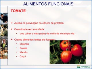 ALIMENTOS FUNCIONAIS
TOMATE
 Auxilia na prevenção do câncer de próstata;
 Quantidade recomendada:
• uma colher e meia (sopa) de molho de tomate por dia
 Outros alimentos fontes de licopeno:
• Melancia
• Goiaba
• Mamão
• Caqui
 