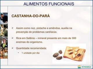 ALIMENTOS FUNCIONAIS
CASTANHA-DO-PARÁ
 Assim como noz, pistache e amêndoa, auxilia na
prevenção de problemas cardíacos.
 Rica em Selênio – mineral presente em mais de 300
enzimas do organismo.
 Quantidade recomendada:
• 1 unidade por dia
 