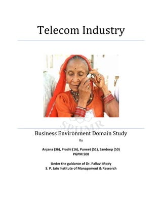 Telecom Industry




Business Environment Domain Study
                          By

  Anjana (36), Prachi (16), Puneet (51), Sandeep (50)
                       PGPM 508

        Under the guidance of Dr. Pallavi Mody
    S. P. Jain Institute of Management & Research
 
