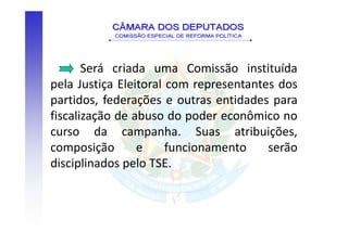 Será criada uma Comissão instituída
pela Justiça Eleitoral com representantes dos
partidos, federações e outras entidades para
fiscalização de abuso do poder econômico no
curso da campanha. Suas atribuições,
composição       e     funcionamento    serão
disciplinados pelo TSE.
 