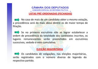 LISTAS PRÉ-ORDENADAS (FECHADAS)

        No caso de mais de um candidato obter a mesma votação,
a precedência será do mais idoso dentre os de maior tempo de
filiação.

       Se no primeiro escrutínio não se lograr estabelecer a
ordem de precedência da totalidade dos candidatos inscritos, os
lugares remanescentes serão preenchidos em escrutínios
sucessivos, vedado o voto cumulativo.

                   ELEIÇÃO MAJORITÁRIA
       Os candidatos de coligações, nas eleições majoritárias,
serão registrados com o número diverso de legenda do
respectivo partido.
 