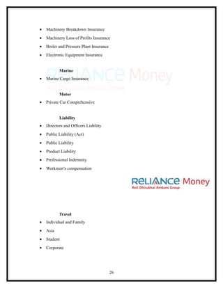 •   Machinery Breakdown Insurance
•   Machinery Loss of Profits Insurance
•   Boiler and Pressure Plant Insurance
•   Electronic Equipment Insurance


           Marine
•   Marine Cargo Insurance


           Motor
•   Private Car Comprehensive


           Liability
•   Directors and Officers Liability
•   Public Liability (Act)
•   Public Liability
•   Product Liability
•   Professional Indemnity
•   Workmen’s compensation




           Travel
•   Individual and Family
•   Asia
•   Student
•   Corporate




                                          26
 