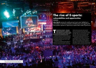 v
70
Integrity Integrity
ICSS Journal – Vol 3 | No 1 71ICSS Journal – Vol 3 | No 1
The crowd cheers during an international League of Legends tournament
in Paris, June 2014. The E-sports industry has seen rapid growth in
recent years, with audience numbers comparable to traditional sports
T
he phenomenon of E-sports – video game
matches and tournaments – is growing so
rapidly that while it is not considered a sport
in the traditional sense of the word, it is taking
on characteristics that merit attention, and that may
provide lessons for the traditional sport sector.
Worldwide audiences for E-sports are now at levels
comparable with sports such as tennis and basketball,
and are expected to grow further in the next five years.
The importance of the sector is such that the United
States granted professional athlete visas for League
of Legends players in 2013.
In 1997, the first professional E-sports league was
established, and since then the scene has grown to
incorporate hundreds of tournaments. In the past two
or three years, this growth has been manifest in well
The rise of E-sports:
vulnerabilities and opportunities
Jake Marsh examines the rapidly growing E-sports sector, highlighting its
vulnerabilities to match-fixing operations and betting fraud, and suggesting that
these problems represent an opportunity to explore better models of governance
attended stadium-style events, huge prize funds
(some are more than $10 million), sponsorship
(Coca-Cola and Red Bull, among others), advertising,
worldwide followers and mass participation. In January
2015, WME | IMG announced its acquisition of the
talent agency Global eSports Management (GEM),
effectively moving the sport business giant into
professional gamer representation for the first time.
The expansion of the industry is soon to be
exemplified by the launch of Britain’s first dedicated
E-sports stadium in London. Scheduled to open in
March, it will accommodate up to 600 spectators for
each event. The company behind this venture, the
online platform Gfinity, is reportedly investing £350,000
($521,000) to upgrade a cinema venue and will expand
to similar sites in the United Kingdom. Platforms such
LionelBonaventure/GettyImages
 