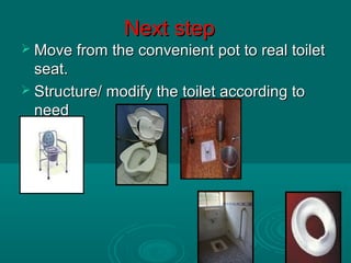 Next stepNext step
 Move from the convenient pot to real toiletMove from the convenient pot to real toilet
seat.seat.
 Structure/ modify the toilet according toStructure/ modify the toilet according to
needneed
 