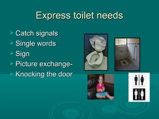 Express toilet needsExpress toilet needs
 Catch signalsCatch signals
 Single wordsSingle words
 SignSign
 Picture exchange-Picture exchange-
 Knocking the doorKnocking the door
 