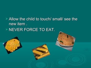  Allow the child to touch/ small/ see theAllow the child to touch/ small/ see the
new item .new item .
 NEVER FORCE TO EAT.NEVER FORCE TO EAT.
 
