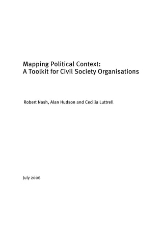 Mapping Political Context: 
A Toolkit for Civil Society Organisations 
Robert Nash, Alan Hudson and Cecilia Luttrell 
July 2006 
 