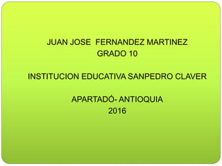 JUAN JOSE FERNANDEZ MARTINEZ
GRADO 10
INSTITUCION EDUCATIVA SANPEDRO CLAVER
APARTADÓ- ANTIOQUIA
2016
 