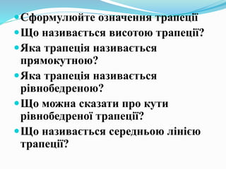 Сформулюйте означення трапеції
Що називається висотою трапеції?
Яка трапеція називається
прямокутною?
Яка трапеція називається
рівнобедреною?
Що можна сказати про кути
рівнобедреної трапеції?
Що називається середньою лінією
трапеції?
 