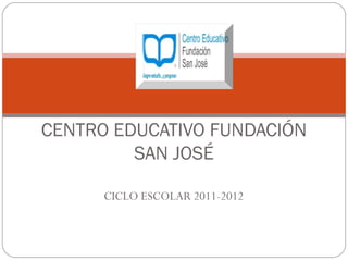 CENTRO EDUCATIVO FUNDACIÓN
         SAN JOSÉ

      CICLO ESCOLAR 2011-2012
 