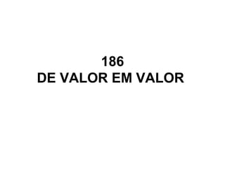 186
DE VALOR EM VALOR
 