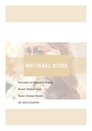 Principles of Marketing Report
Brand: Michael Kors
Name: Simaan Shaikh
ID: SHA15444384
 