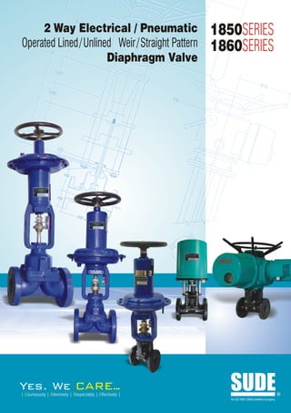 2 Way Electrical / Pneumatic                           1850SERIES
Operated Lined / Unlined Weir / Straight Pattern            1860SERIES
                       Diaphragm Valve




Yes. We                             ARE..
                                        .
| Courteously | Attentively | Respectably | Effectively |
                                                               SUDE
                                                               An ISO 9001:2008 Certified Company
                                                                                                    R
 