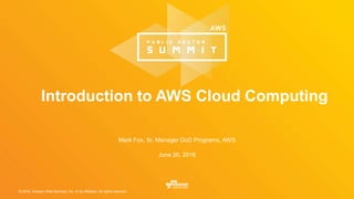 © 2016, Amazon Web Services, Inc. or its Affiliates. All rights reserved.
Mark Fox, Sr. Manager DoD Programs, AWS
June 20, 2016
Introduction to AWS Cloud Computing
 