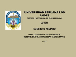 UNIVERSIDAD PERUANA LOS
ANDES
CARRERA PROFESIONAL DE INGENIERIA CIVIL
CURSO
CONCRETO ARMADO
TEMA: DISEÑO POR FLEXO COMPRESION
DOCENTE: DR. ING. ANDRÉS CÉSAR PANTOJA MARÍN
2,013
 