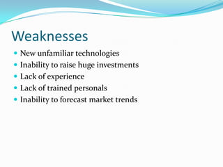Weaknesses 
New unfamiliar technologies 
Inability to raise huge investments 
Lack of experience 
Lack of trained personals 
Inability to forecast market trends  