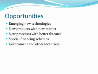 Opportunities 
Emerging new technologies 
New products with new market 
New processes with better features 
Special financing schemes 
Government and other incentives  