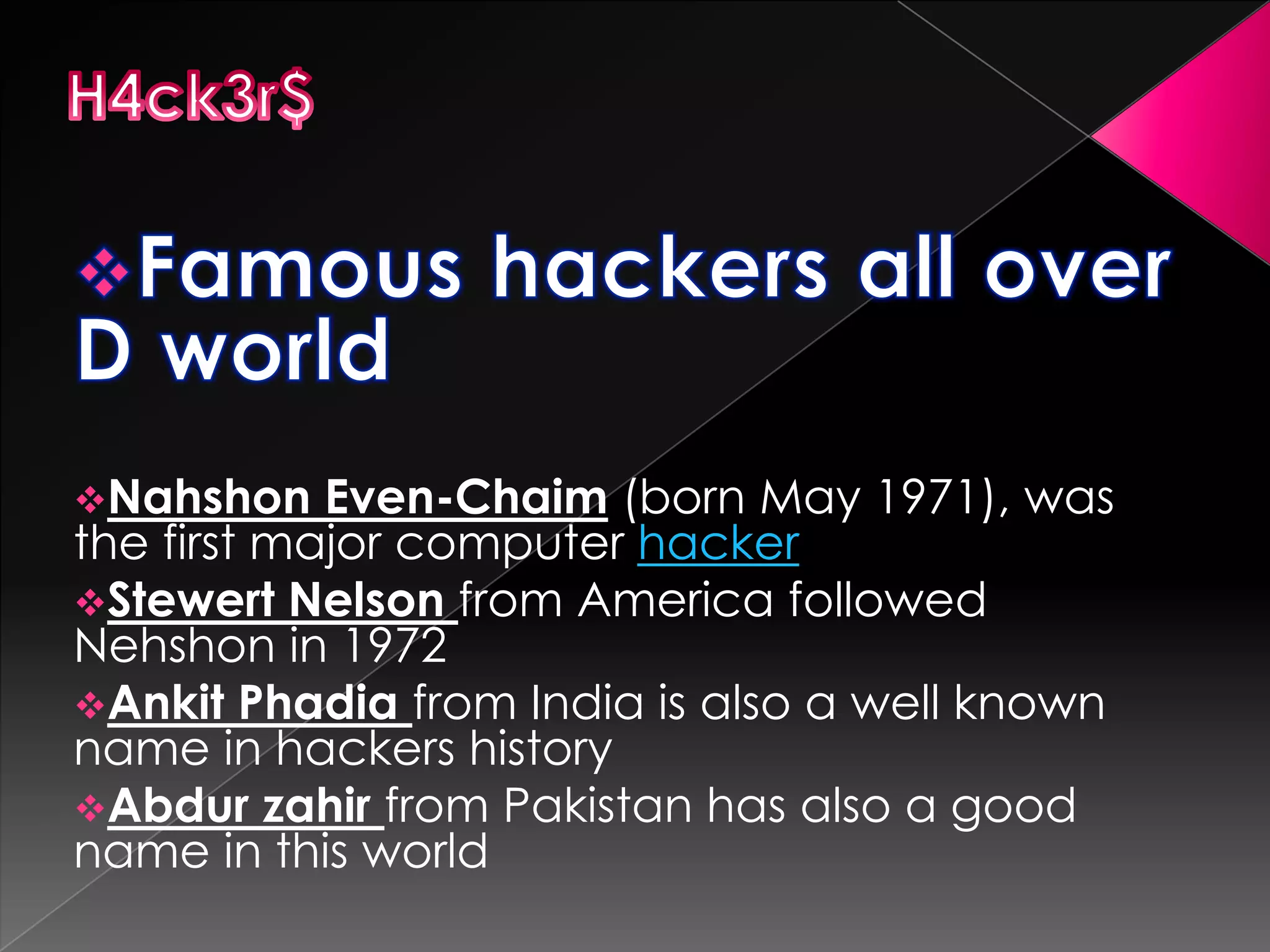 Nahshon

Even-Chaim (born May 1971), was
the first major computer hacker
Stewert Nelson from America followed
Nehshon in 1972
Ankit Phadia from India is also a well known
name in hackers history
Abdur zahir from Pakistan has also a good
name in this world

 