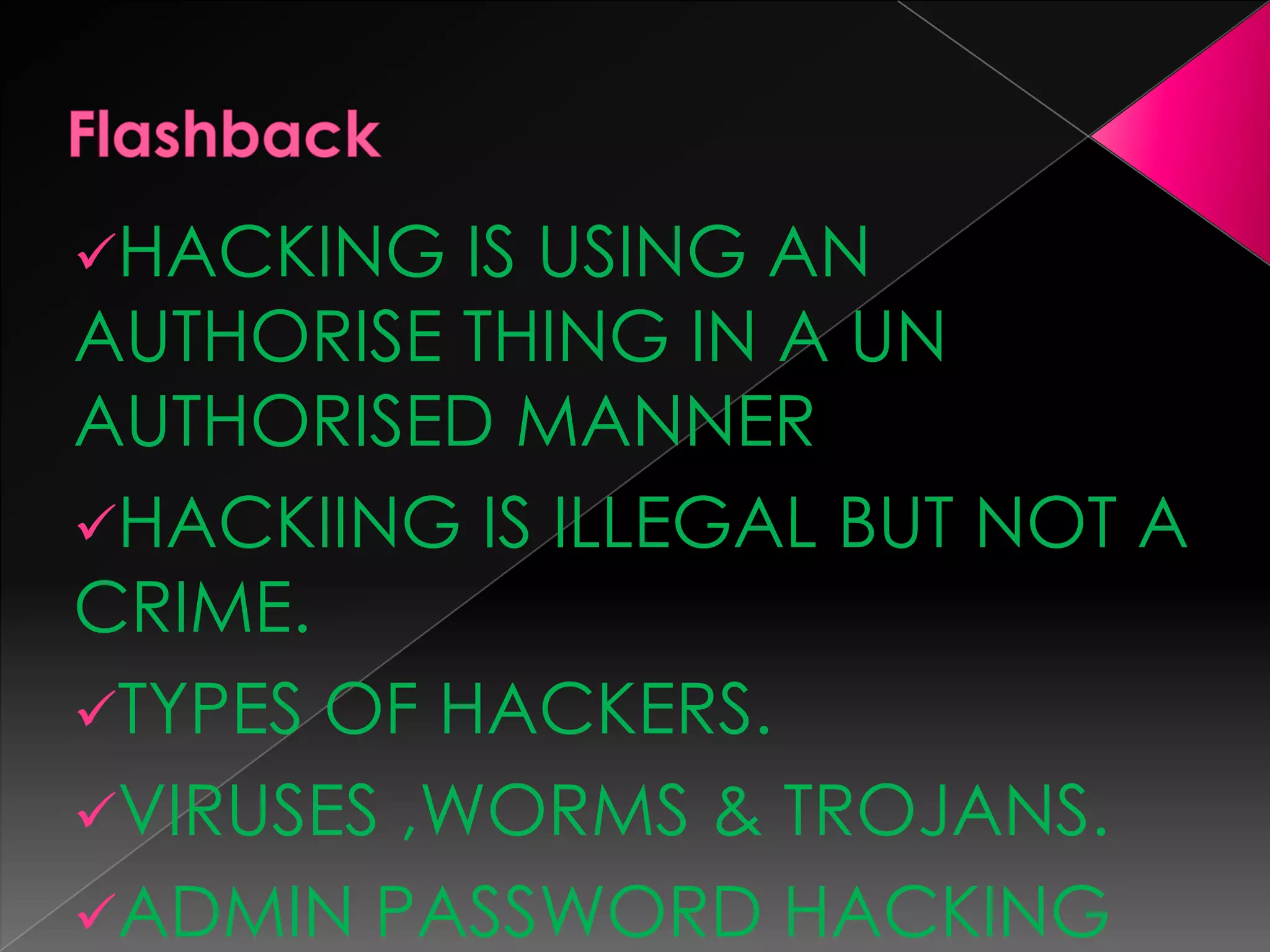 HACKING

IS USING AN
AUTHORISE THING IN A UN
AUTHORISED MANNER
HACKIING IS ILLEGAL BUT NOT A
CRIME.
TYPES OF HACKERS.
VIRUSES ,WORMS & TROJANS.
ADMIN PASSWORD HACKING

 