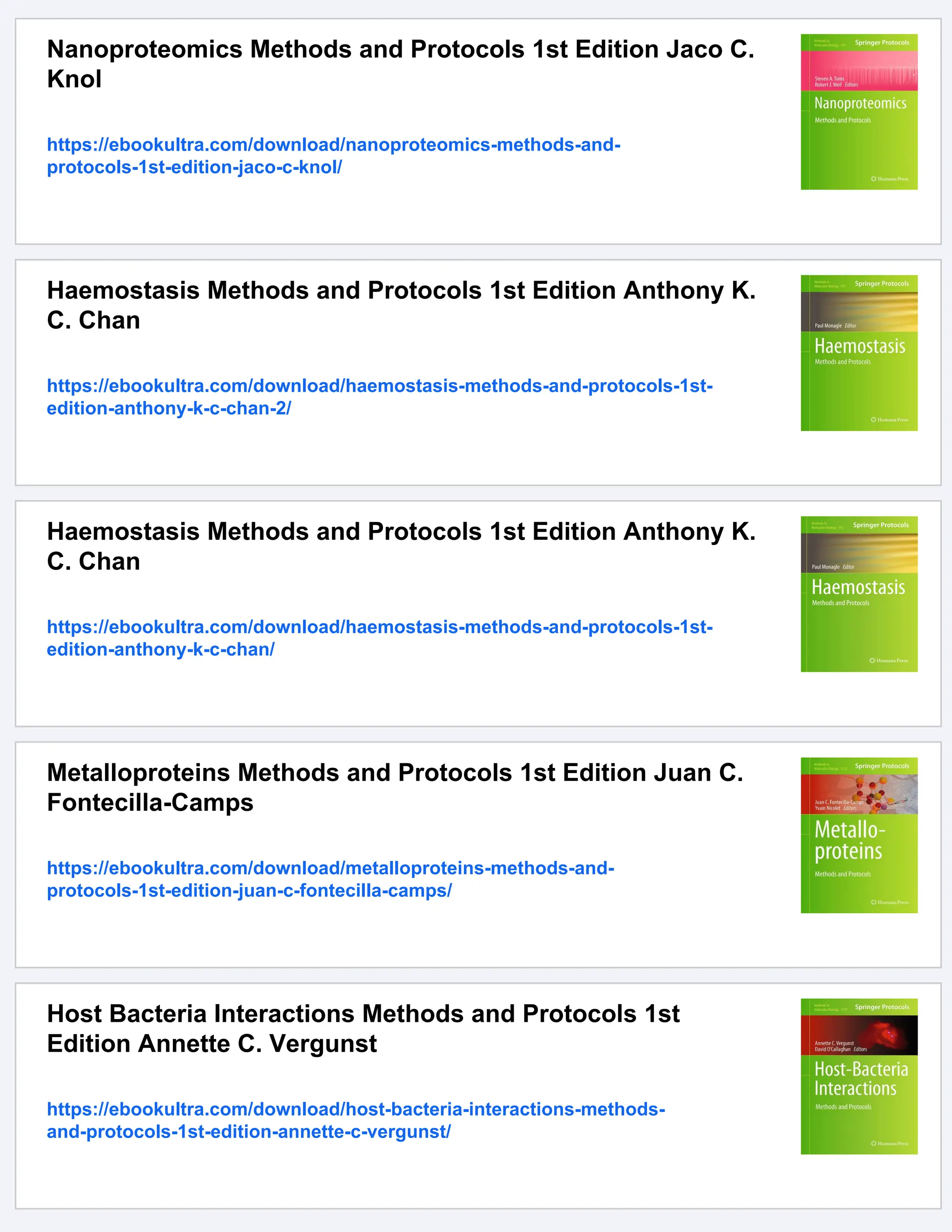 Nanoproteomics Methods and Protocols 1st Edition Jaco C.
Knol
https://ebookultra.com/download/nanoproteomics-methods-and-
protocols-1st-edition-jaco-c-knol/
Haemostasis Methods and Protocols 1st Edition Anthony K.
C. Chan
https://ebookultra.com/download/haemostasis-methods-and-protocols-1st-
edition-anthony-k-c-chan-2/
Haemostasis Methods and Protocols 1st Edition Anthony K.
C. Chan
https://ebookultra.com/download/haemostasis-methods-and-protocols-1st-
edition-anthony-k-c-chan/
Metalloproteins Methods and Protocols 1st Edition Juan C.
Fontecilla-Camps
https://ebookultra.com/download/metalloproteins-methods-and-
protocols-1st-edition-juan-c-fontecilla-camps/
Host Bacteria Interactions Methods and Protocols 1st
Edition Annette C. Vergunst
https://ebookultra.com/download/host-bacteria-interactions-methods-
and-protocols-1st-edition-annette-c-vergunst/
 