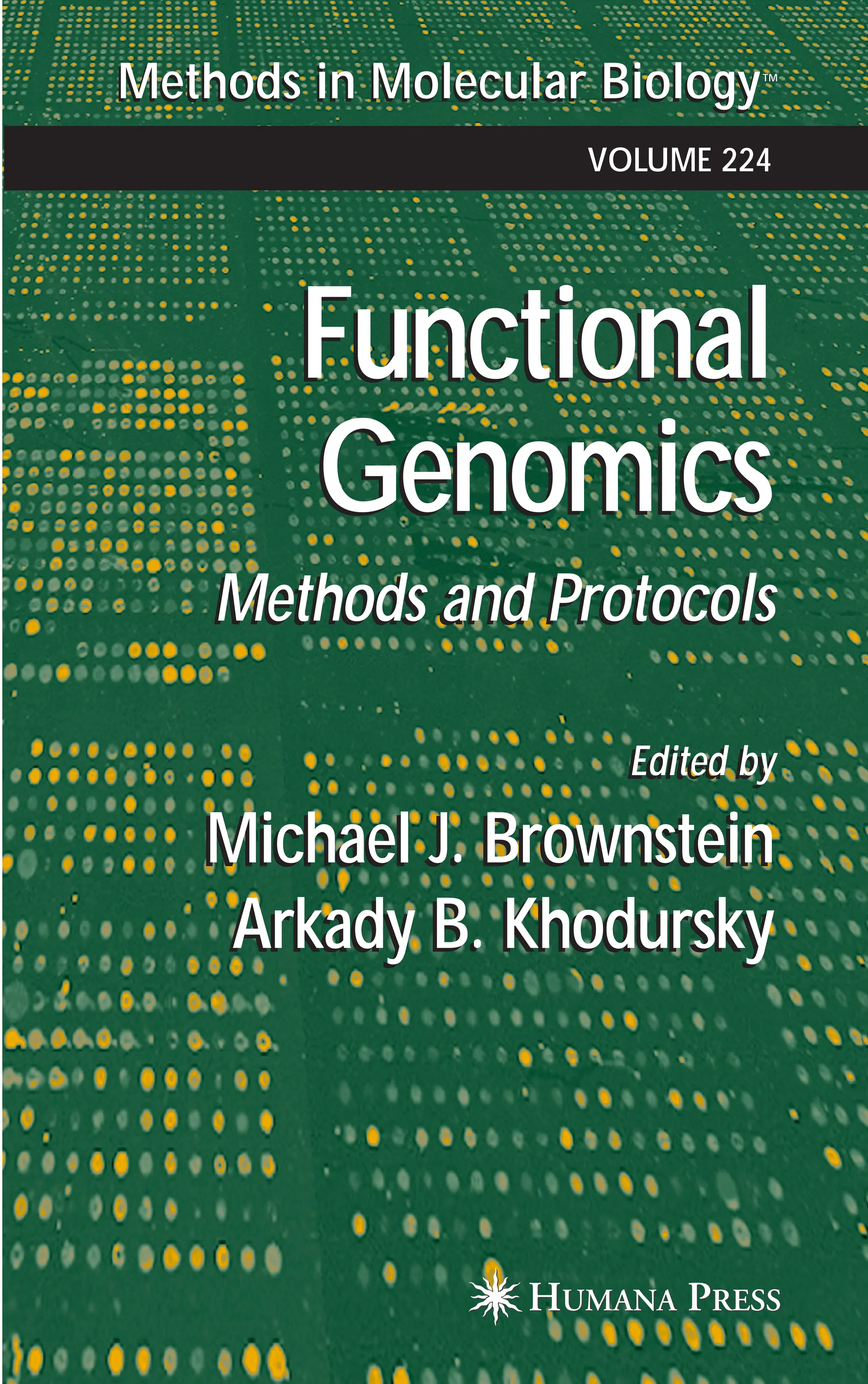 Methods in Molecular BiologyTM
Edited by
Michael J. Brownstein
Arkady B. Khodursky
Functional
Genomics
Methods in Molecular BiologyTM
VOLUME 224
Methods and Protocols
Edited by
Michael J. Brownstein
Arkady B. Khodursky
Functional
Genomics
Methods and Protocols
 