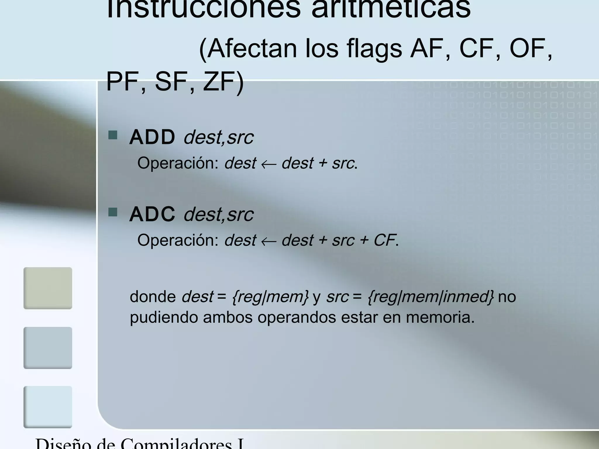 Instrucciones aritméticas
       (Afectan los flags AF, CF, OF,
PF, SF, ZF)
   ADD dest,src
    Operación: dest ← dest + src.

   ADC dest,src
    Operación: dest ← dest + src + CF.


    donde dest = {reg|mem} y src = {reg|mem|inmed} no
    pudiendo ambos operandos estar en memoria.
 
