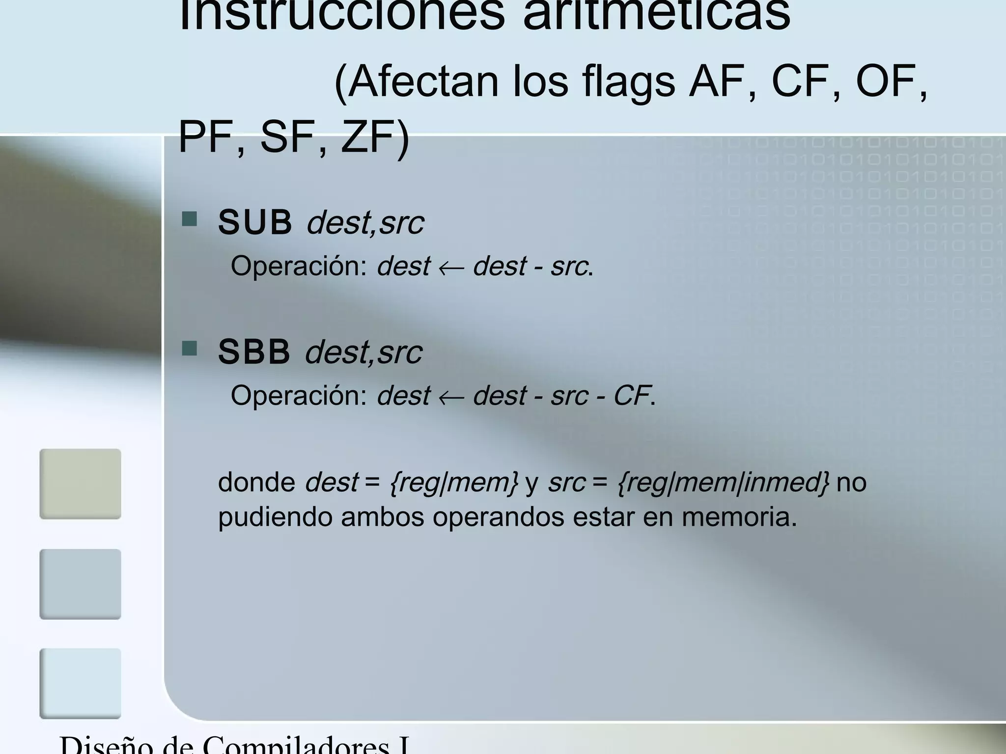 Instrucciones aritméticas
       (Afectan los flags AF, CF, OF,
PF, SF, ZF)
   SUB dest,src
    Operación: dest ← dest - src.

   SBB dest,src
    Operación: dest ← dest - src - CF.


    donde dest = {reg|mem} y src = {reg|mem|inmed} no
    pudiendo ambos operandos estar en memoria.
 