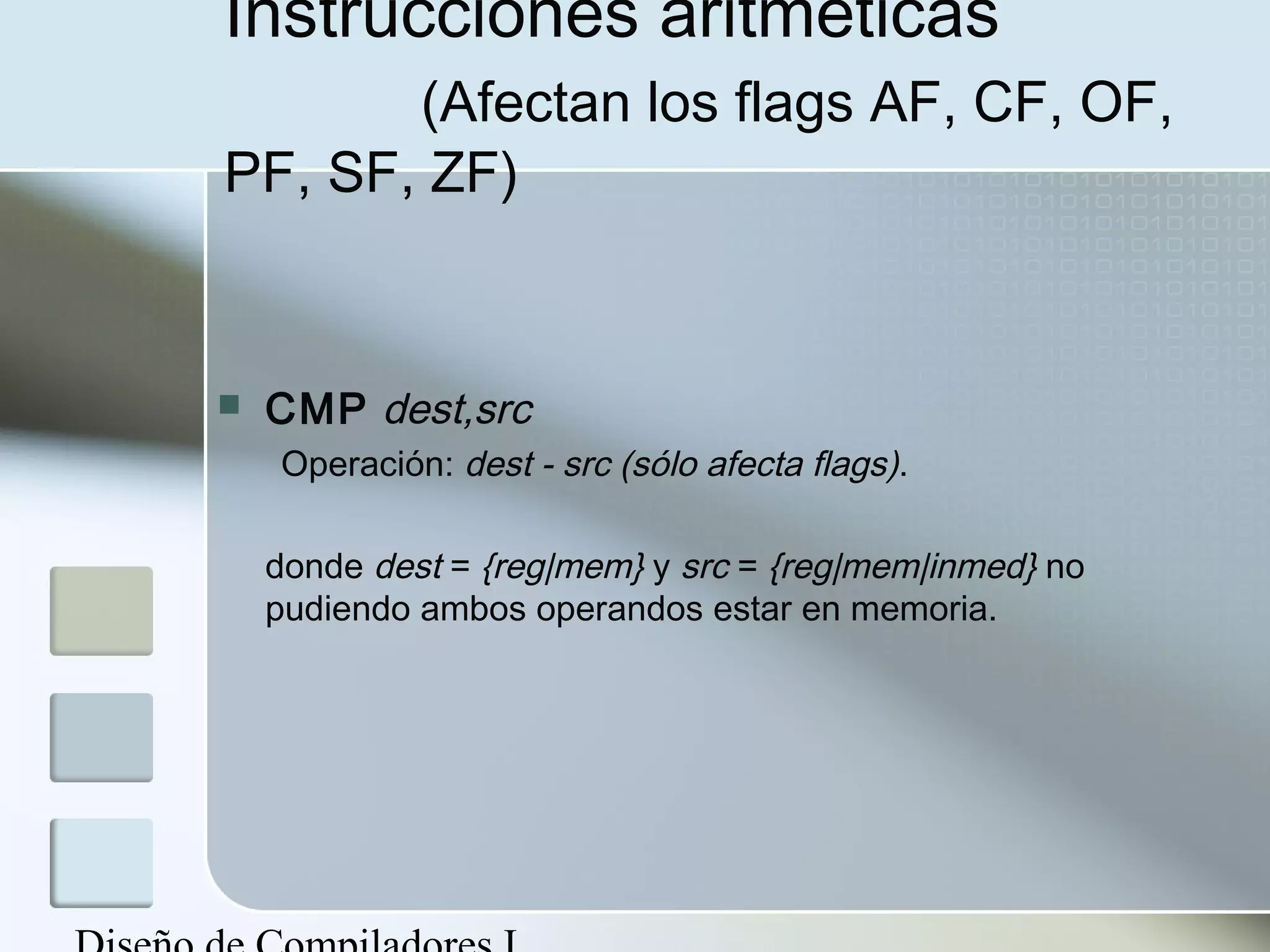 Instrucciones aritméticas
       (Afectan los flags AF, CF, OF,
PF, SF, ZF)


   CMP dest,src
    Operación: dest - src (sólo afecta flags).

    donde dest = {reg|mem} y src = {reg|mem|inmed} no
    pudiendo ambos operandos estar en memoria.
 
