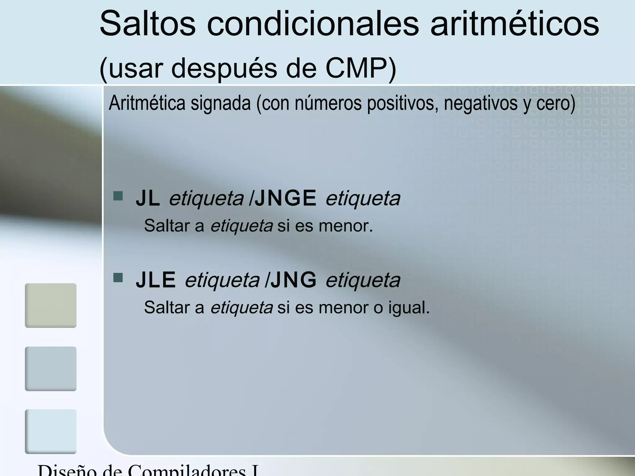 Saltos condicionales aritméticos
(usar después de CMP)
Aritmética signada (con números positivos, negativos y cero)



   JL etiqueta /JNGE etiqueta
    Saltar a etiqueta si es menor.

   JLE etiqueta /JNG etiqueta
    Saltar a etiqueta si es menor o igual.
 