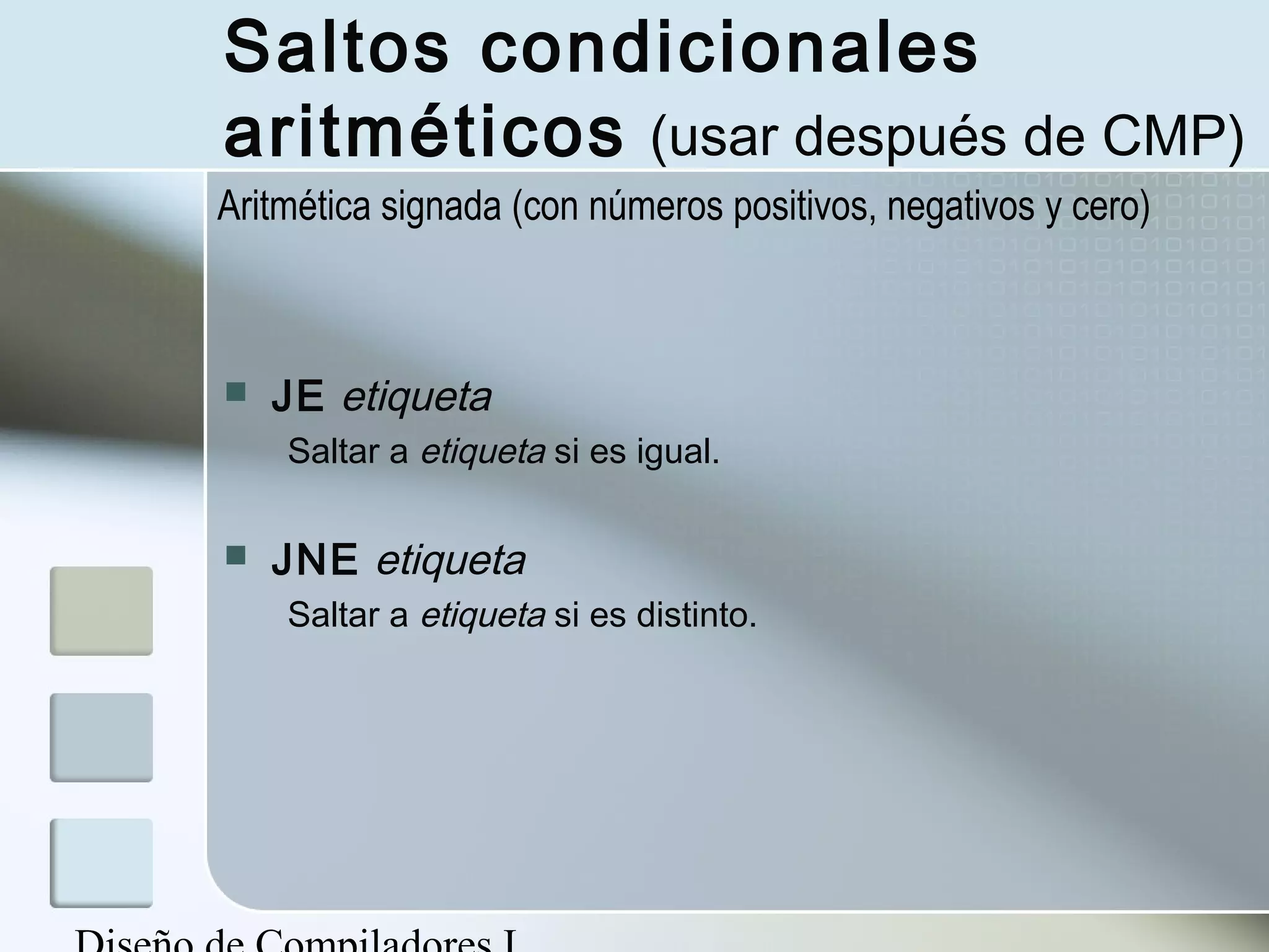 Saltos condicionales
aritméticos (usar después de CMP)
Aritmética signada (con números positivos, negativos y cero)



   JE etiqueta
    Saltar a etiqueta si es igual.

   JNE etiqueta
    Saltar a etiqueta si es distinto.
 