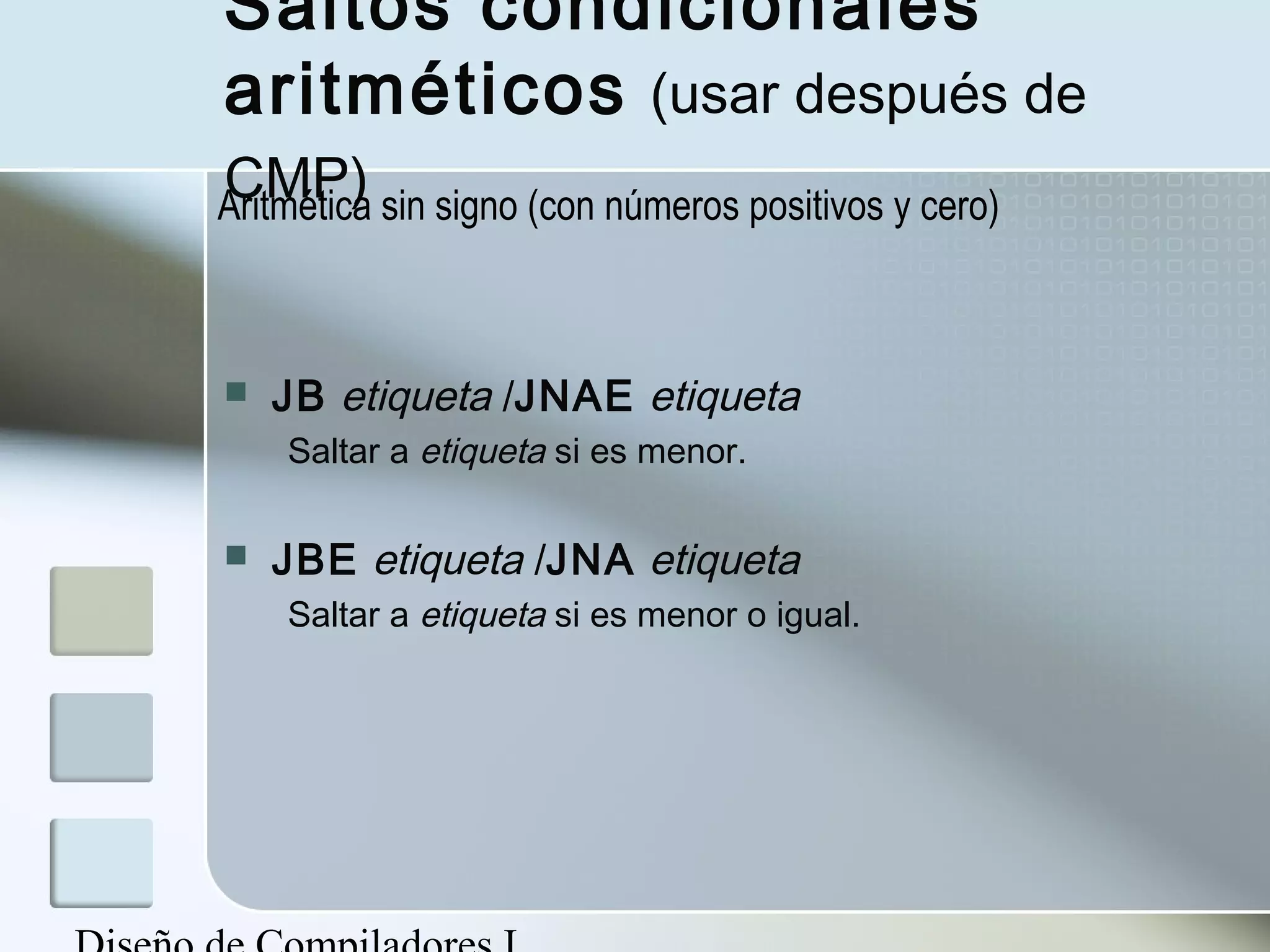 Saltos condicionales
aritméticos (usar después de
CMP)
Aritmética sin signo (con números positivos y cero)



   JB etiqueta /JNAE etiqueta
    Saltar a etiqueta si es menor.

   JBE etiqueta /JNA etiqueta
    Saltar a etiqueta si es menor o igual.
 