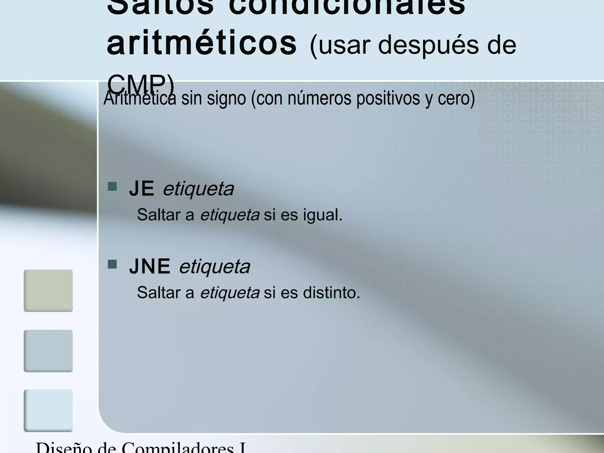 Saltos condicionales
aritméticos (usar después de
CMP)
Aritmética sin signo (con números positivos y cero)



   JE etiqueta
    Saltar a etiqueta si es igual.

   JNE etiqueta
    Saltar a etiqueta si es distinto.
 