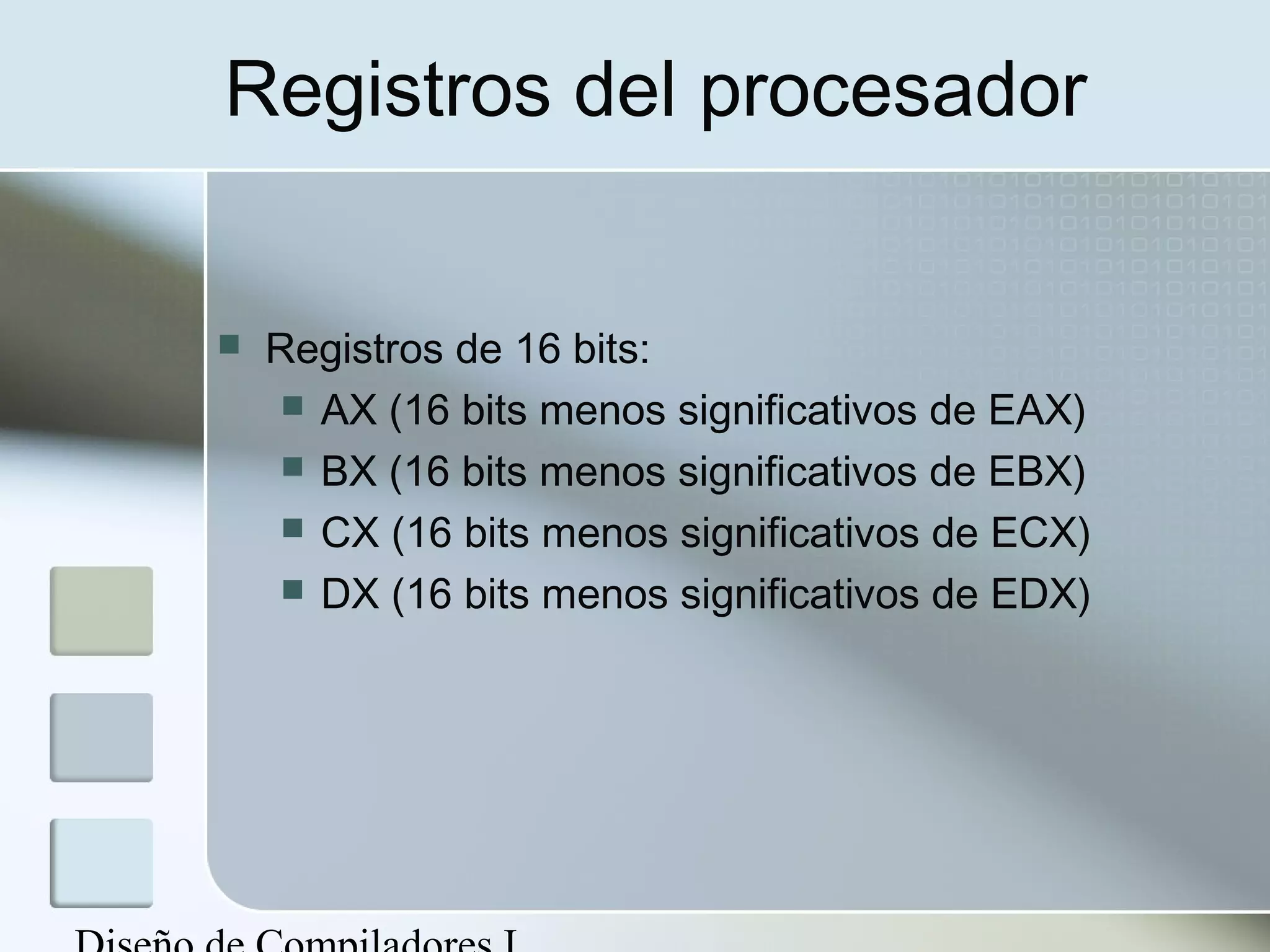 Registros del procesador


   Registros de 16 bits:
      AX (16 bits menos significativos de EAX)
      BX (16 bits menos significativos de EBX)
      CX (16 bits menos significativos de ECX)
      DX (16 bits menos significativos de EDX)
 