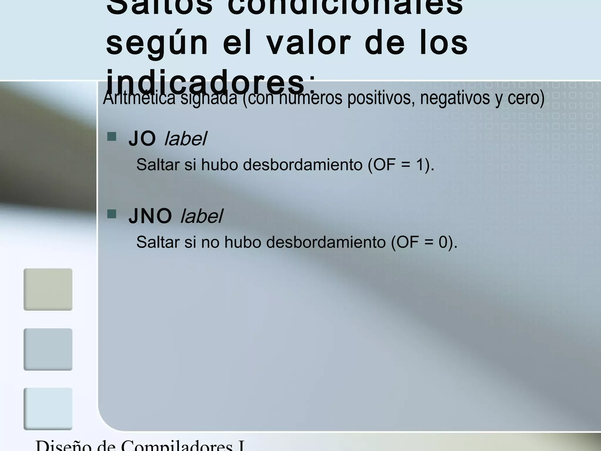 Saltos condicionales
según el valor de los
indicadores:
Aritmética signada (con números positivos, negativos y cero)
   JO label
    Saltar si hubo desbordamiento (OF = 1).

   JNO label
    Saltar si no hubo desbordamiento (OF = 0).
 