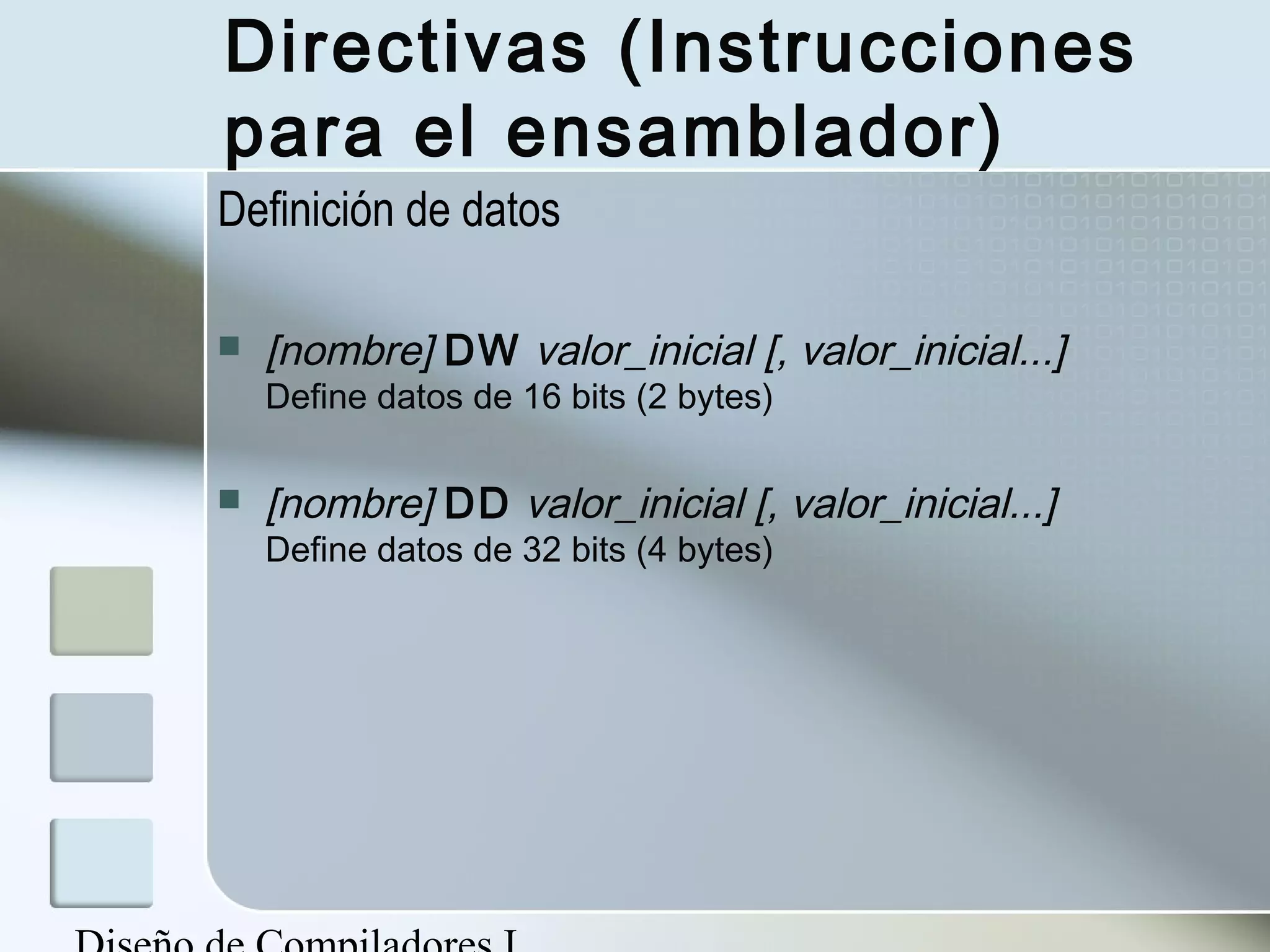 Directivas (Instrucciones
para el ensamblador)
Definición de datos

   [nombre] DW valor_inicial [, valor_inicial...]
    Define datos de 16 bits (2 bytes)

   [nombre] DD valor_inicial [, valor_inicial...]
    Define datos de 32 bits (4 bytes)
 