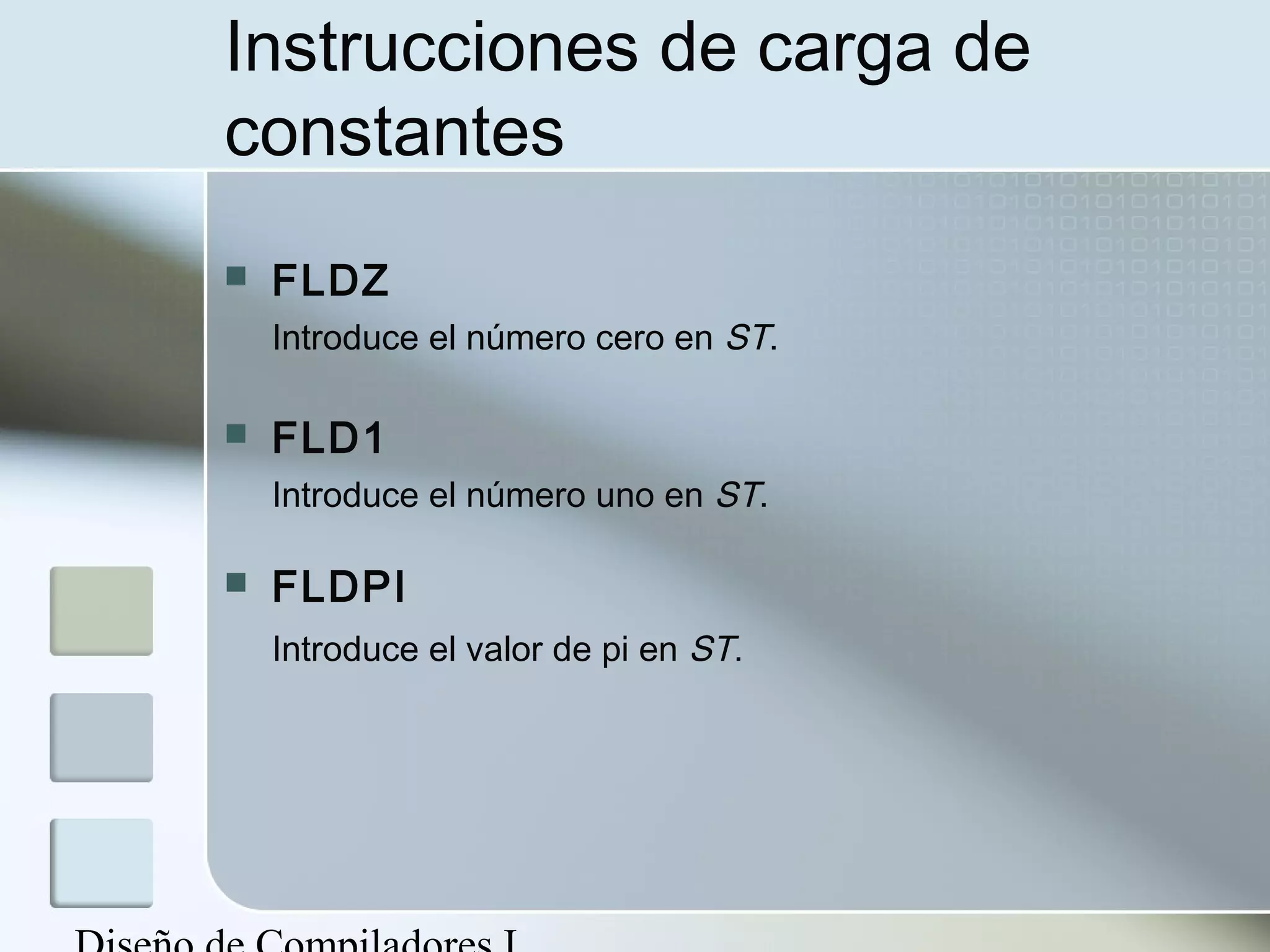 Instrucciones de carga de
constantes
   FLDZ
    Introduce el número cero en ST.

   FLD1
    Introduce el número uno en ST.

   FLDPI
    Introduce el valor de pi en ST.
 