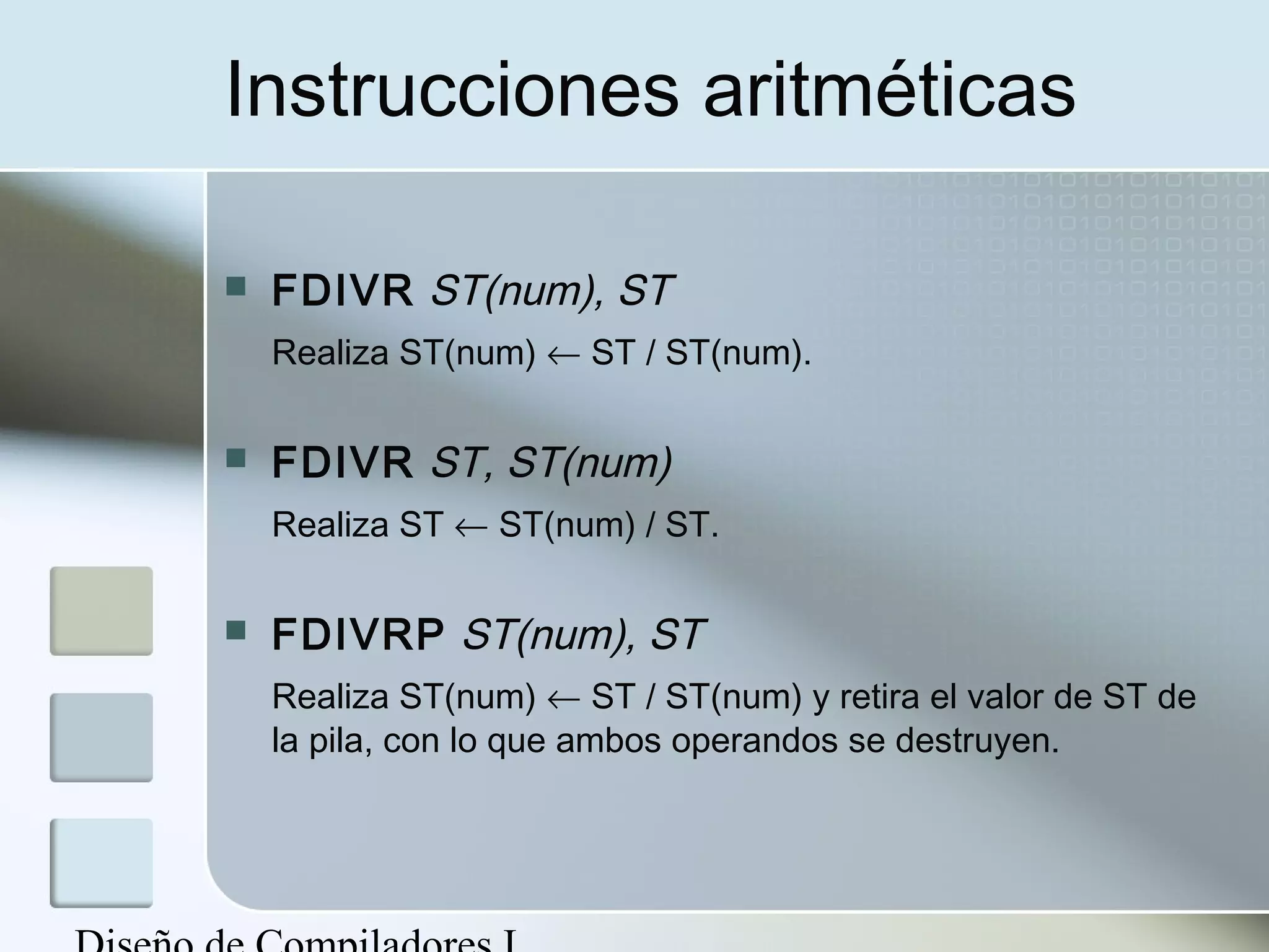 Instrucciones aritméticas

   FDIVR ST(num), ST
    Realiza ST(num) ← ST / ST(num).

   FDIVR ST, ST(num)
    Realiza ST ← ST(num) / ST.

   FDIVRP ST(num), ST
    Realiza ST(num) ← ST / ST(num) y retira el valor de ST de
    la pila, con lo que ambos operandos se destruyen.
 