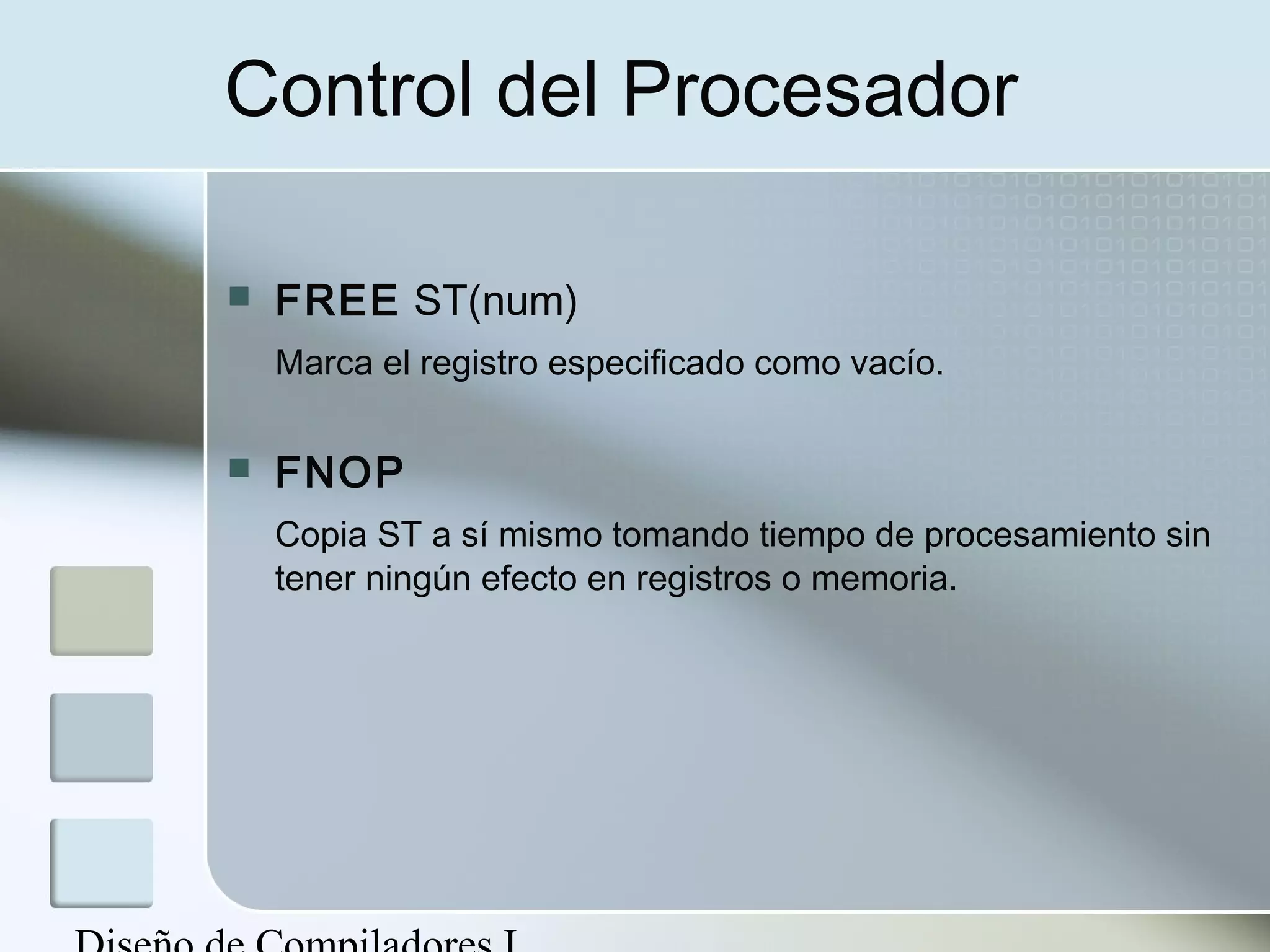 Control del Procesador

   FREE ST(num)
    Marca el registro especificado como vacío.

   FNOP
    Copia ST a sí mismo tomando tiempo de procesamiento sin
    tener ningún efecto en registros o memoria.
 