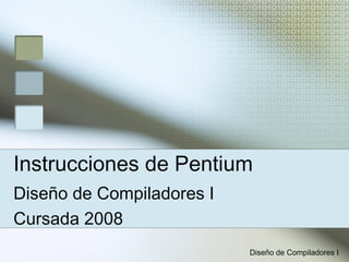 Instrucciones de Pentium
Diseño de Compiladores I
Cursada 2008
                           Diseño de Compiladores I
 
