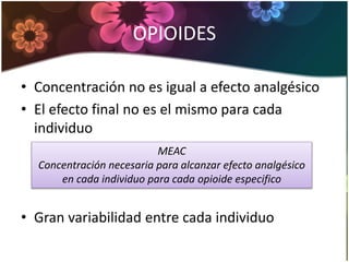 OPIOIDES
• Concentración no es igual a efecto analgésico
• El efecto final no es el mismo para cada
individuo
• Gran variabilidad entre cada individuo
MEAC
Concentración necesaria para alcanzar efecto analgésico
en cada individuo para cada opioide especifico
 