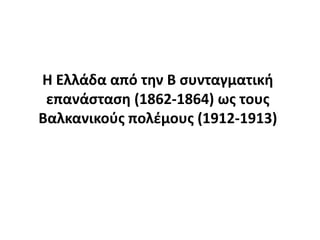Θ Ελλάδα από τθν Β ςυνταγματικι
 επανάςταςθ (1862-1864) ωσ τουσ
Βαλκανικοφσ πολζμουσ (1912-1913)
 