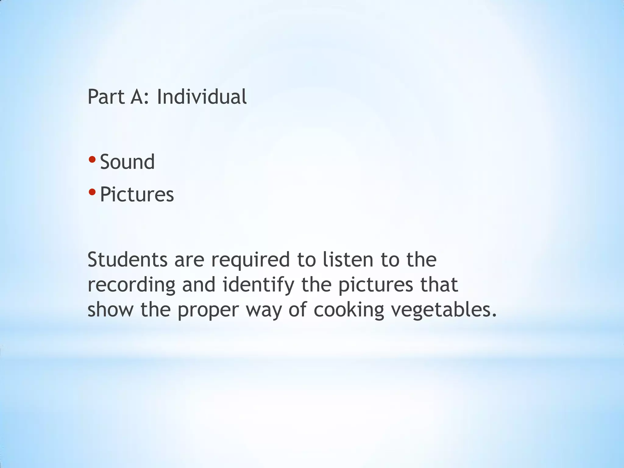Part A: Individual

• Sound
• Pictures
Students are required to listen to the
recording and identify the pictures that
show the proper way of cooking vegetables.

 