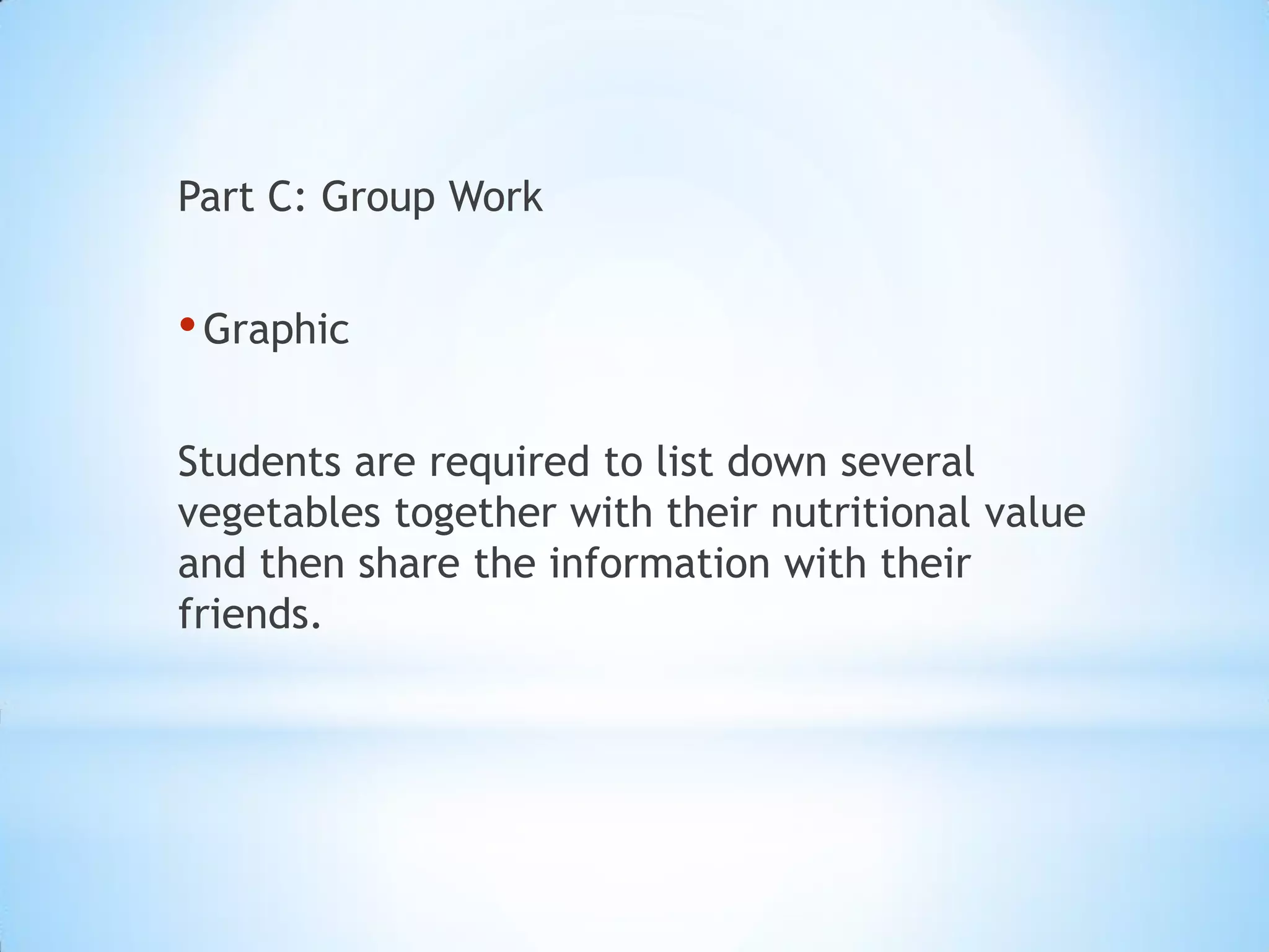 Part C: Group Work

• Graphic
Students are required to list down several
vegetables together with their nutritional value
and then share the information with their
friends.

 