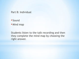 Part B: Individual

• Sound
• Mind map
Students listen to the talk recording and then
they complete the mind map by choosing the
right answer.

 