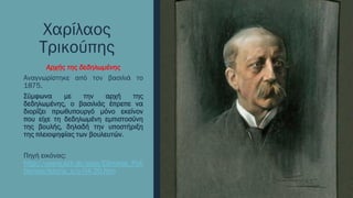 Χαρίλαος
Τρικούπης
Αρχής της δεδηλωμένης
Αναγνωρίστηκε από τον βασιλιά το
1875.
Σύμφωνα με την αρχή της
δεδηλωμένης, ο βασιλιάς έπρεπε να
διορίζει πρωθυπουργό μόνο εκείνον
που είχε τη δεδηλωμένη εμπιστοσύνη
της βουλής, δηλαδή την υποστήριξη
της πλειοψηφίας των βουλευτών.
Πηγή εικόνας:
http://users.sch.gr/ipap/Ellinikos_Poli
tismos/Istoria_c/c-04-20.htm
 