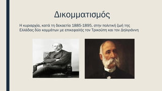 Δικομματισμός
Η κυριαρχία, κατά τη δεκαετία 1885-1895, στην πολιτική ζωή της
Ελλάδας δύο κομμάτων με επικεφαλής τον Τρικούπη και τον Δηλιγιάννη
 