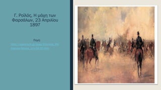 Γ. Ροϊλός, Η μάχη των
Φαρσάλων, 23 Απριλίου
1897
Πηγή:
http://users.sch.gr/ipap/Ellinikos_Pol
itismos/Istoria_c/c-04-20.htm
 